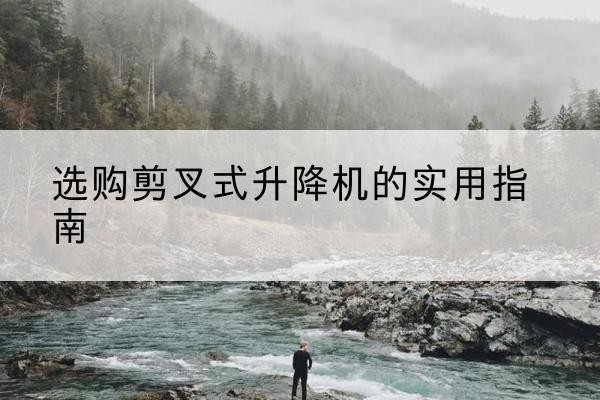 开远剪叉式升降机怎么选-选购剪叉式升降机的实用指南