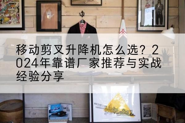 开远升降平台厂家推荐-移动剪叉升降机怎么选?2024年靠谱厂家推荐与实战经验分享