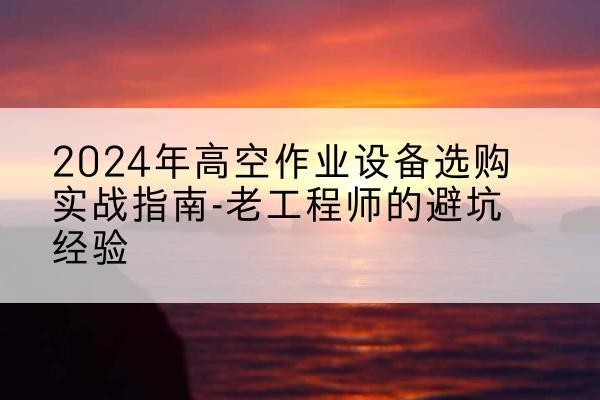 开远高空作业升降机厂家推荐-2024年高空作业设备选购实战指南-老工程师的避坑经验