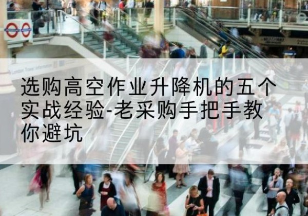 开远高空作业升降机厂家-选购高空作业升降机的五个实战经验-老采购手把手教你避坑