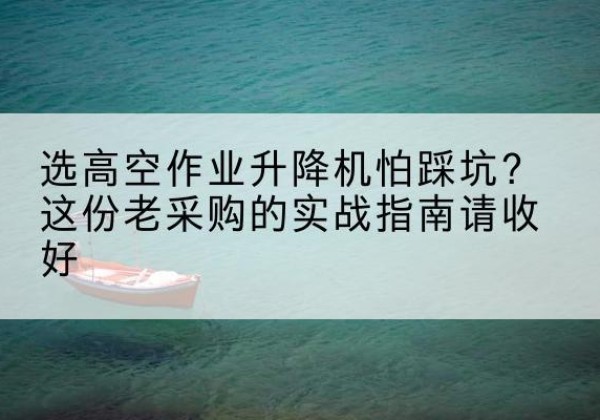 开远高空作业升降机厂家推荐-选高空作业升降机怕踩坑？这份老采购的实战指南请收好