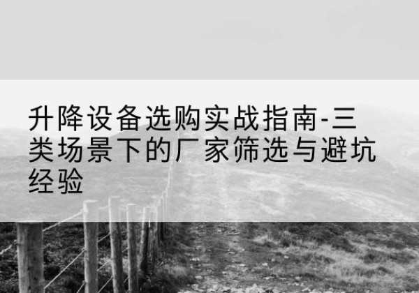 开远移动式升降机厂家推荐-升降设备选购实战指南-三类场景下的厂家筛选与避坑经验