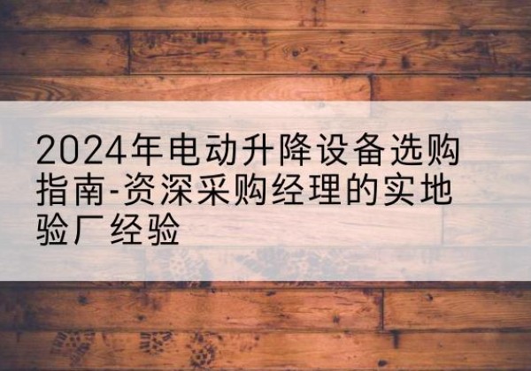 开远电动剪叉升降平台厂家-2024年电动升降设备选购指南-资深采购经理的实地验厂经验