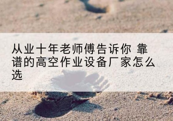 开远高空作业升降机厂家推荐-从业十年老师傅告诉你 靠谱的高空作业设备厂家怎么选