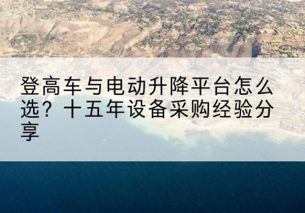 开远登高车厂家厂家-登高车与电动升降平台怎么选？十五年设备采购经验分享
