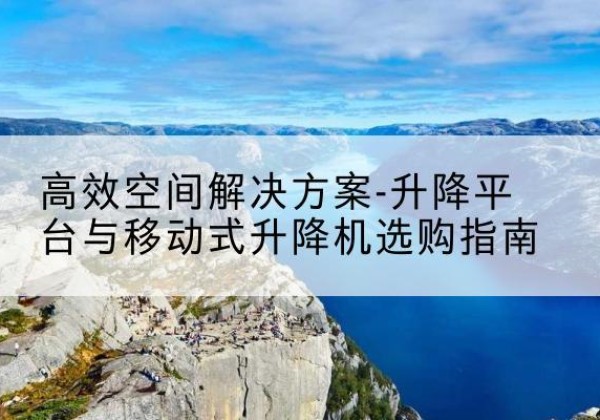 开远升降平台厂家-*空间解决方案-升降平台与移动式升降机选购指南