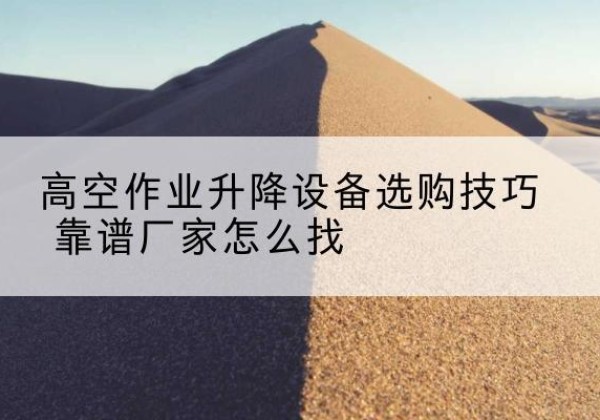 开远电动升降平台厂家推荐-高空作业升降设备选购技巧 靠谱厂家怎么找
