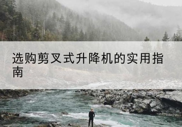 开远剪叉式升降机怎么选-选购剪叉式升降机的实用指南
