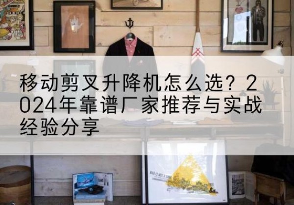 开远升降平台厂家推荐-移动剪叉升降机怎么选？2024年靠谱厂家推荐与实战经验分享