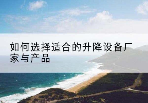 开远电动升降平台厂家-如何选择适合的升降设备厂家与产品